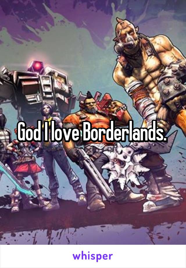 God I love Borderlands. 