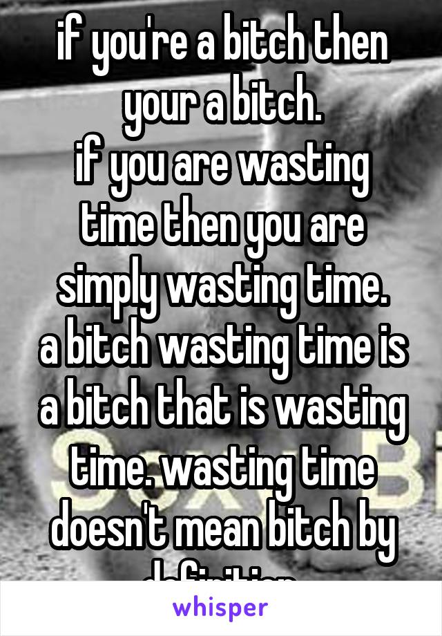 if you're a bitch then your a bitch.
if you are wasting time then you are simply wasting time.
a bitch wasting time is a bitch that is wasting time. wasting time doesn't mean bitch by definition.