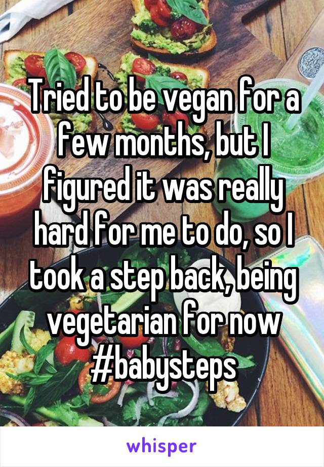 Tried to be vegan for a few months, but I figured it was really hard for me to do, so I took a step back, being vegetarian for now #babysteps