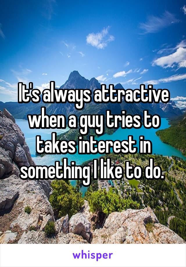 It's always attractive when a guy tries to takes interest in something I like to do. 