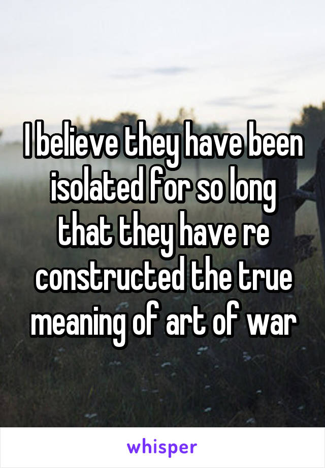 I believe they have been isolated for so long that they have re constructed the true meaning of art of war