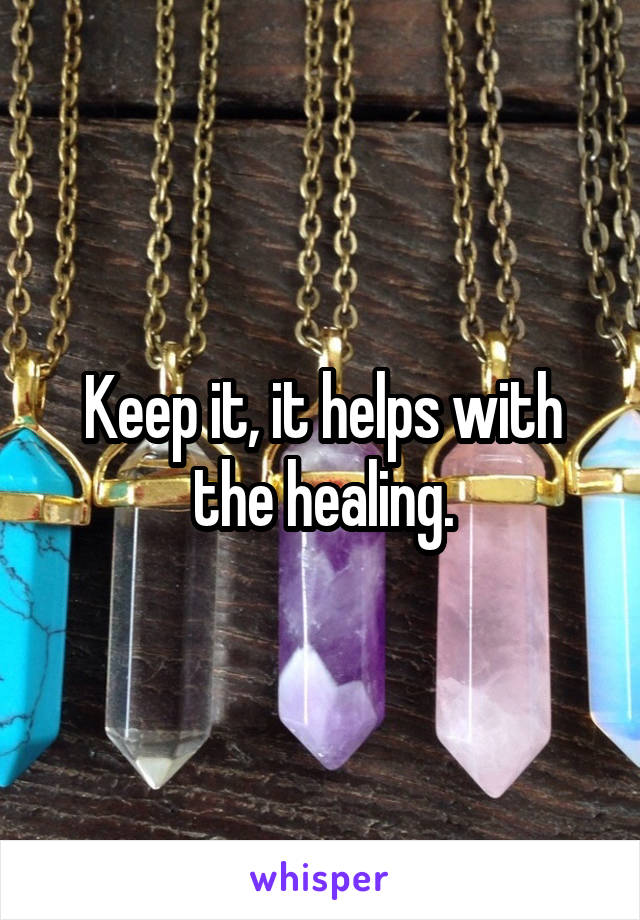 Keep it, it helps with the healing.