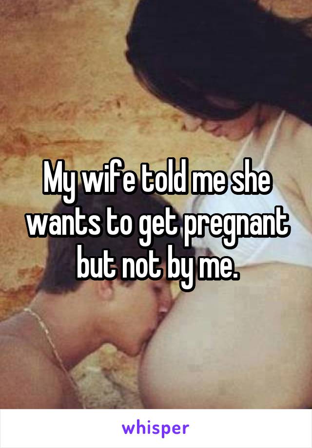 My wife told me she wants to get pregnant but not by me.