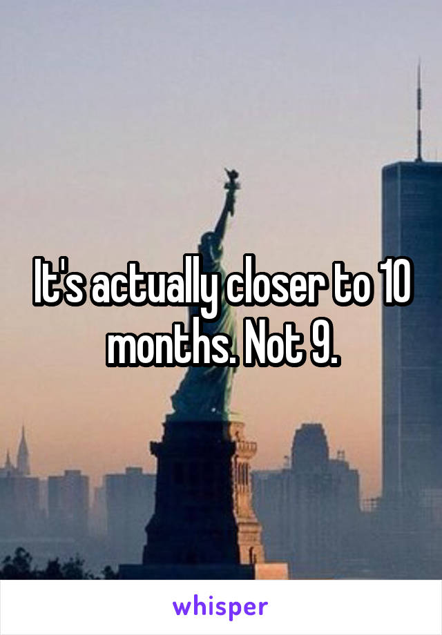 It's actually closer to 10 months. Not 9.