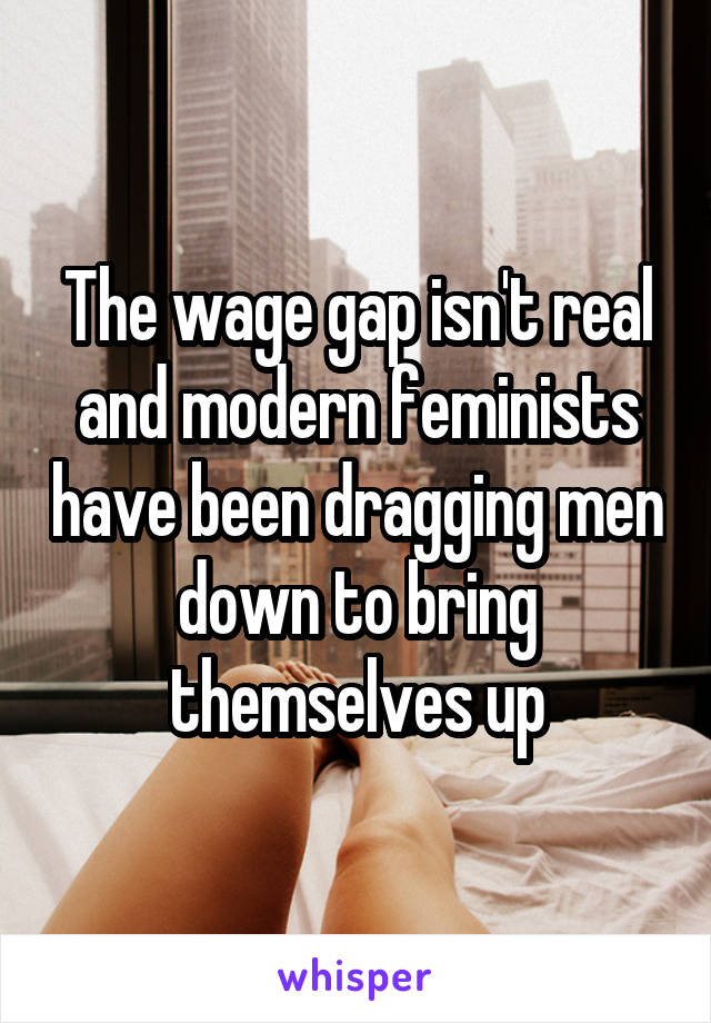 The wage gap isn't real and modern feminists have been dragging men down to bring themselves up