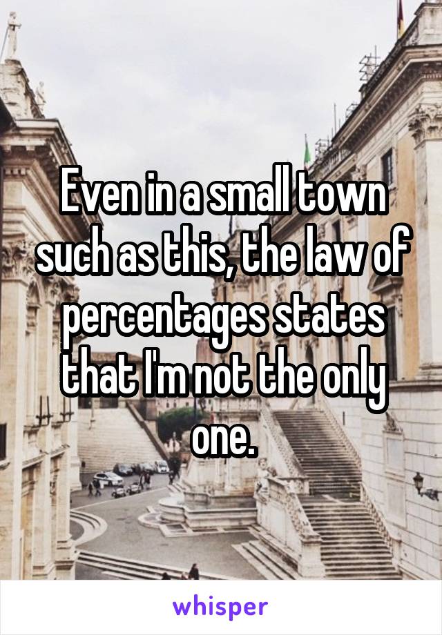 Even in a small town such as this, the law of percentages states that I'm not the only one.