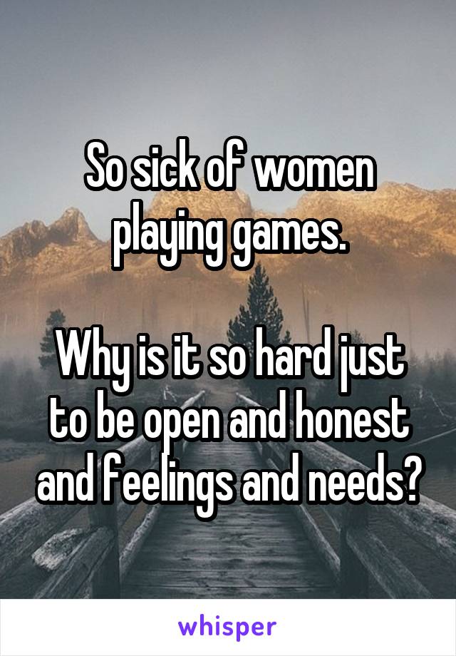 So sick of women playing games.

Why is it so hard just to be open and honest and feelings and needs?