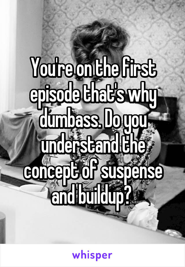 You're on the first episode that's why dumbass. Do you understand the concept of suspense and buildup? 