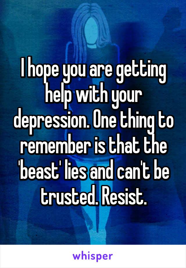 I hope you are getting help with your depression. One thing to remember is that the 'beast' lies and can't be trusted. Resist.