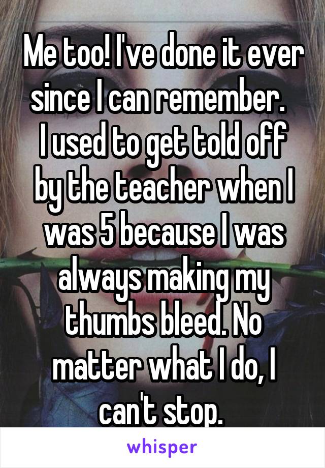 Me too! I've done it ever since I can remember.  
I used to get told off by the teacher when I was 5 because I was always making my thumbs bleed. No matter what I do, I can't stop. 