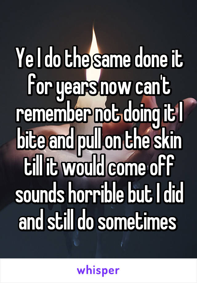 Ye I do the same done it for years now can't remember not doing it I bite and pull on the skin till it would come off sounds horrible but I did and still do sometimes 
