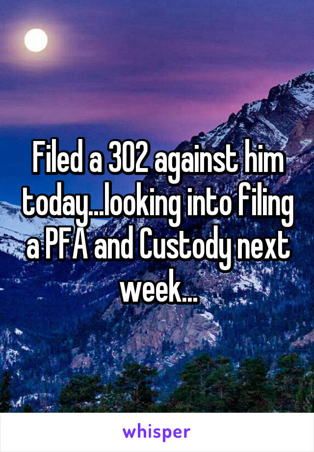 Filed a 302 against him today...looking into filing a PFA and Custody next week...