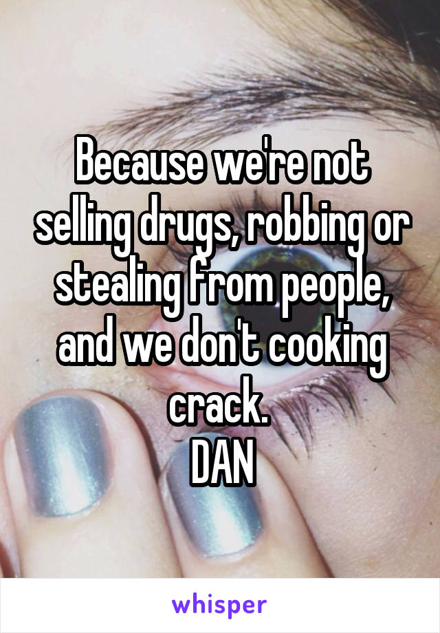 Because we're not selling drugs, robbing or stealing from people, and we don't cooking crack. 
DAN