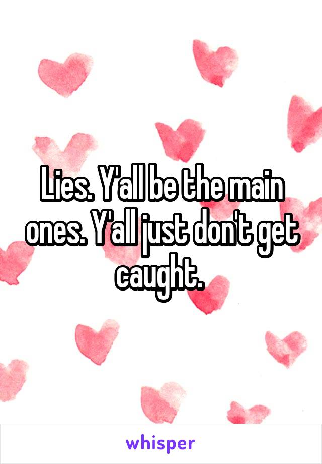 Lies. Y'all be the main ones. Y'all just don't get caught. 