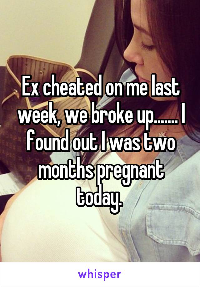 Ex cheated on me last week, we broke up....... I found out I was two months pregnant today. 
