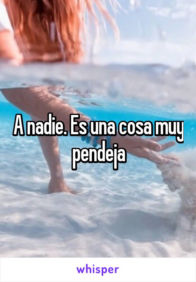 A nadie. Es una cosa muy pendeja