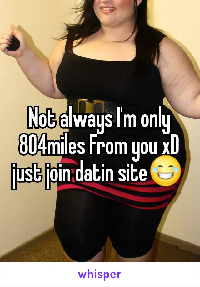 Not always I'm only 804miles From you xD just join datin site😂 