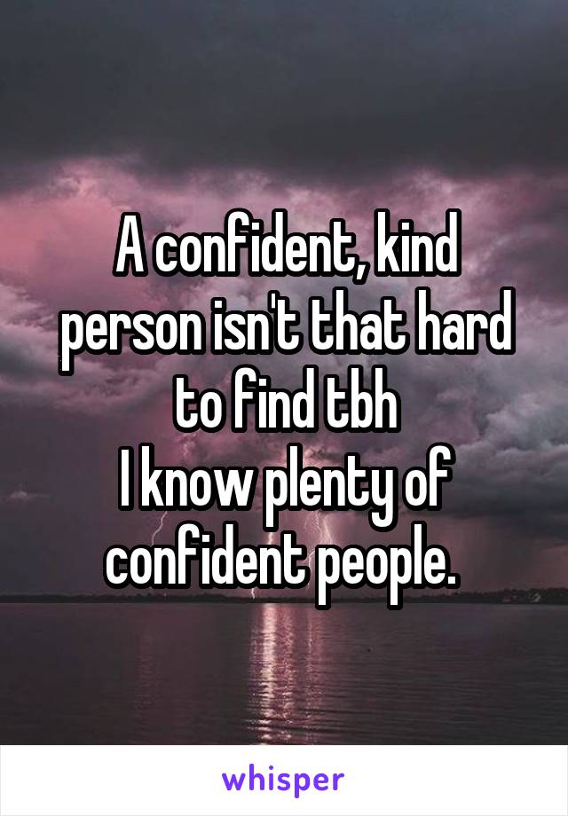 A confident, kind person isn't that hard to find tbh
I know plenty of confident people. 