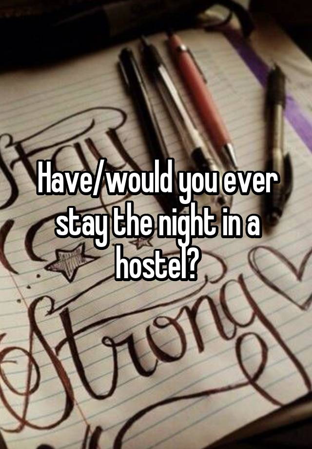 Have/would you ever stay the night in a hostel?