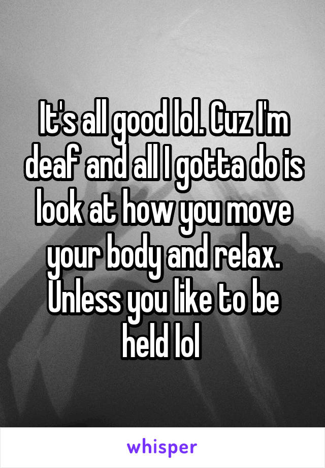 It's all good lol. Cuz I'm deaf and all I gotta do is look at how you move your body and relax. Unless you like to be held lol 