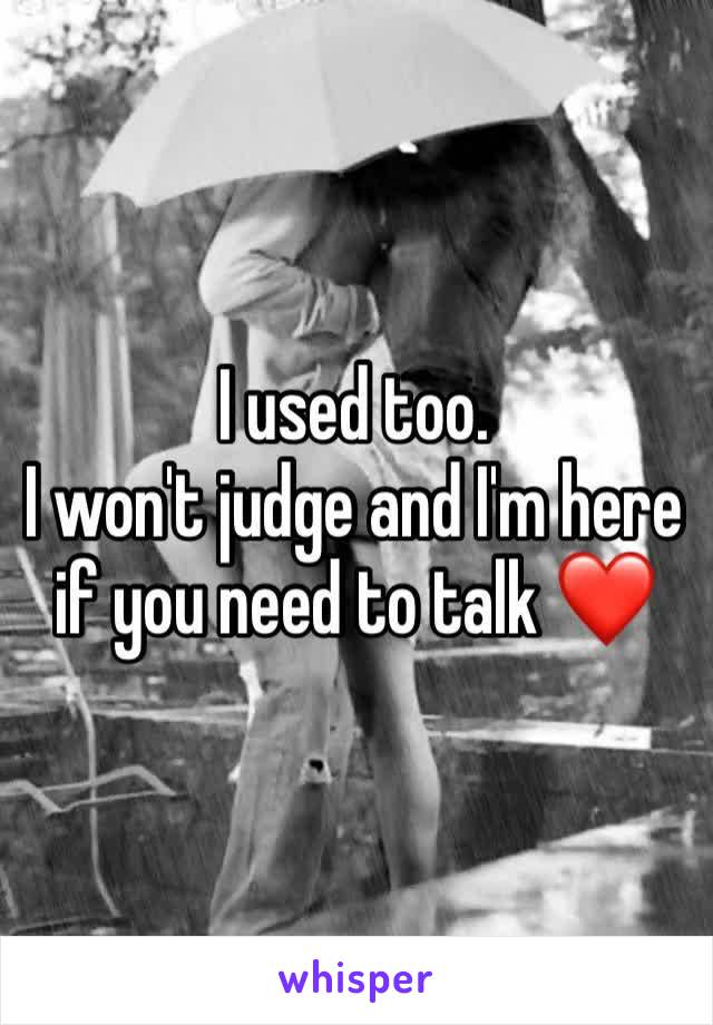 I used too.
I won't judge and I'm here if you need to talk ❤️