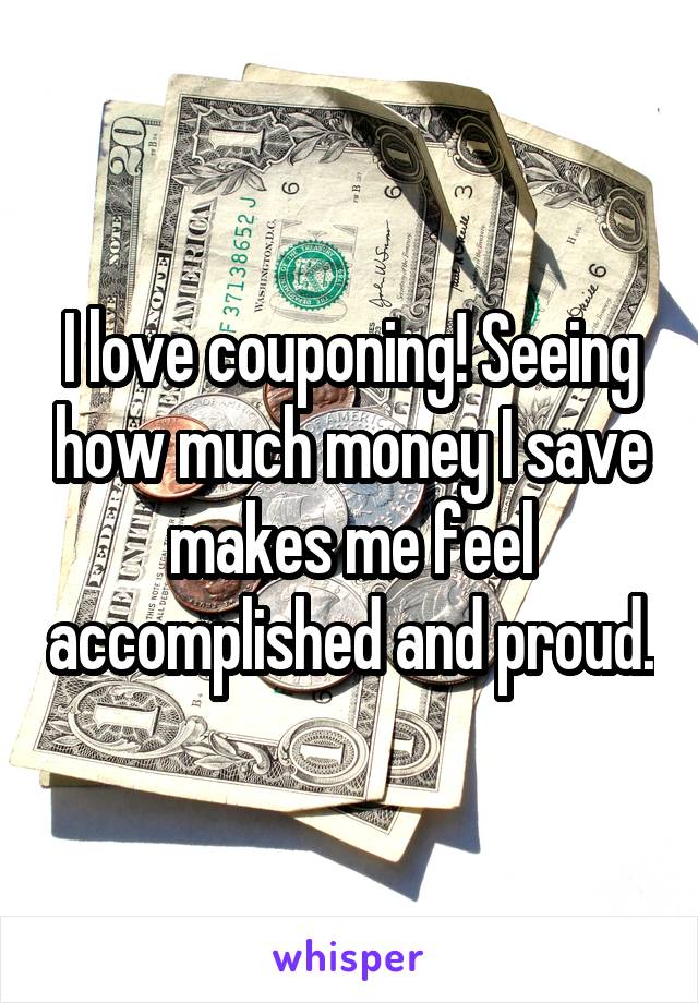 I love couponing! Seeing how much money I save makes me feel accomplished and proud.