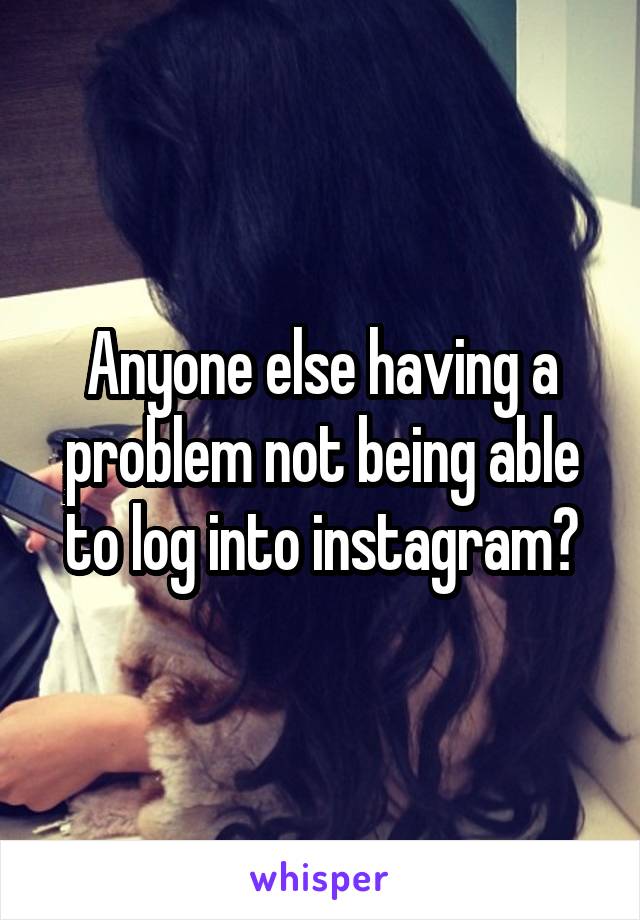 Anyone else having a problem not being able to log into instagram?