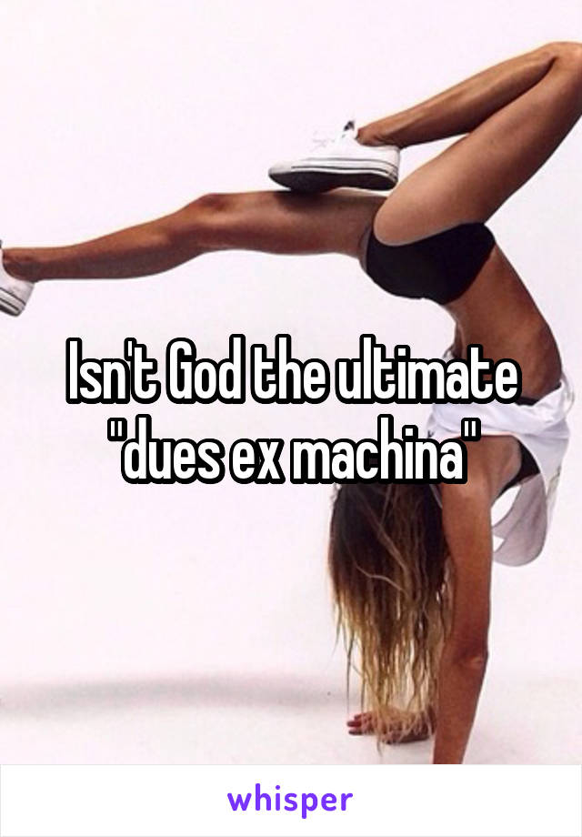 Isn't God the ultimate "dues ex machina"