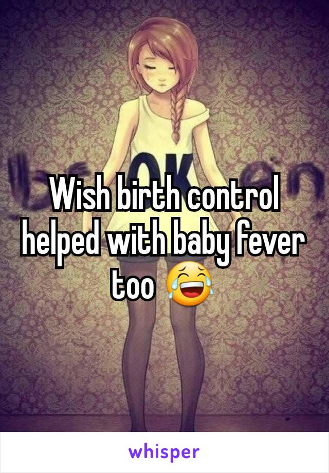 Wish birth control helped with baby fever too ðŸ˜‚