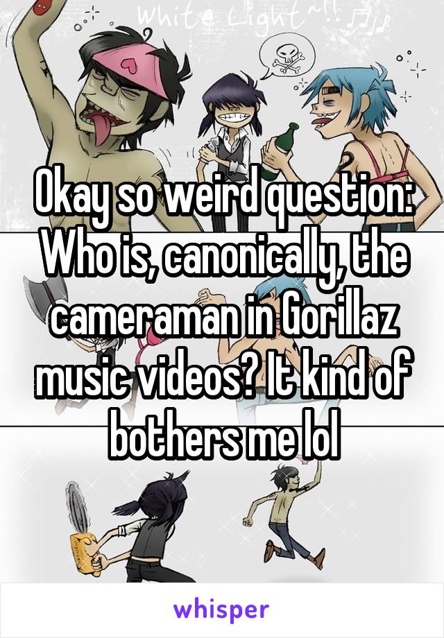 Okay so weird question: Who is, canonically, the cameraman in Gorillaz music videos? It kind of bothers me lol