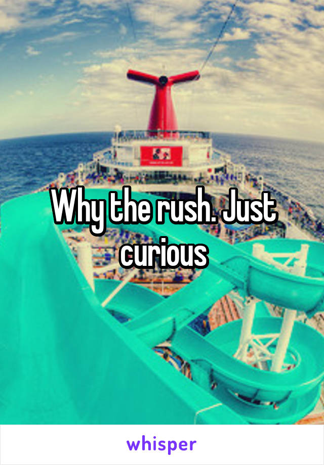 Why the rush. Just curious
