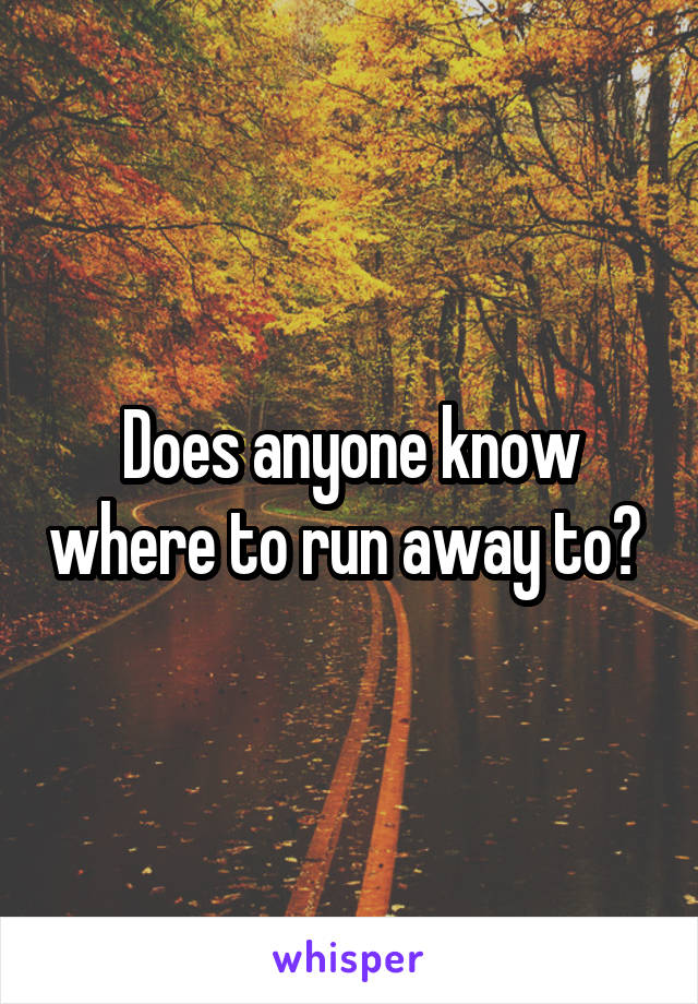 Does anyone know where to run away to? 
