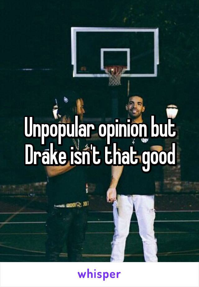 Unpopular opinion but Drake isn't that good