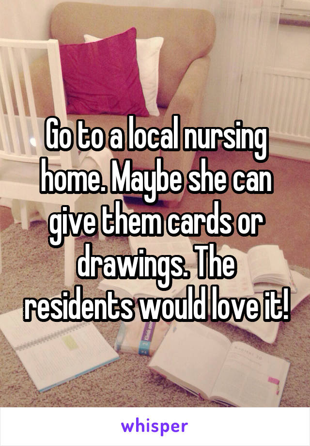 Go to a local nursing home. Maybe she can give them cards or drawings. The residents would love it!