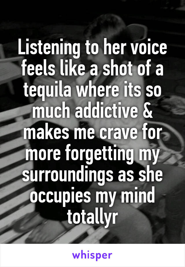 Listening to her voice feels like a shot of a tequila where its so much addictive & makes me crave for more forgetting my surroundings as she occupies my mind totallyr