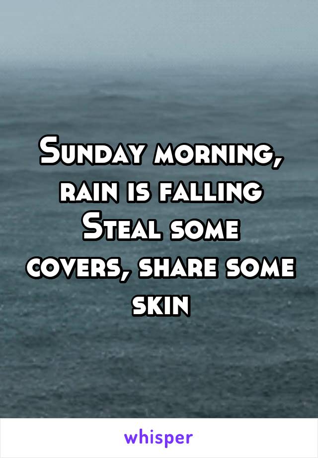 Sunday morning, rain is falling
Steal some covers, share some skin