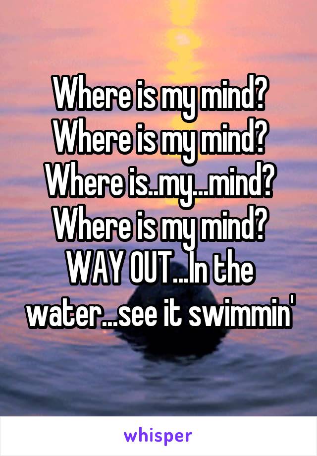 Where is my mind?
Where is my mind?
Where is..my...mind?
Where is my mind?
WAY OUT...In the water...see it swimmin'
