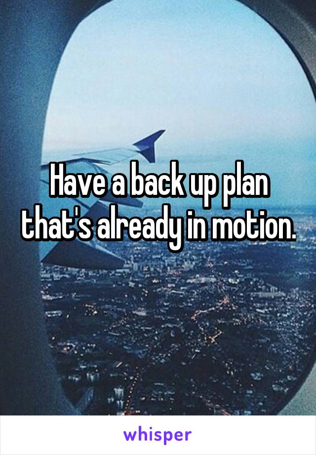 Have a back up plan that's already in motion. 