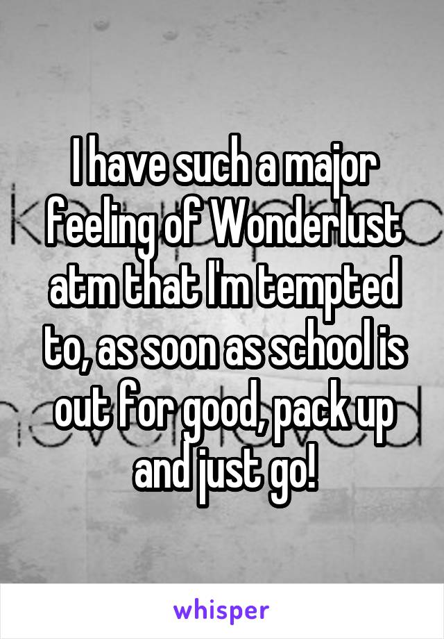 I have such a major feeling of Wonderlust atm that I'm tempted to, as soon as school is out for good, pack up and just go!