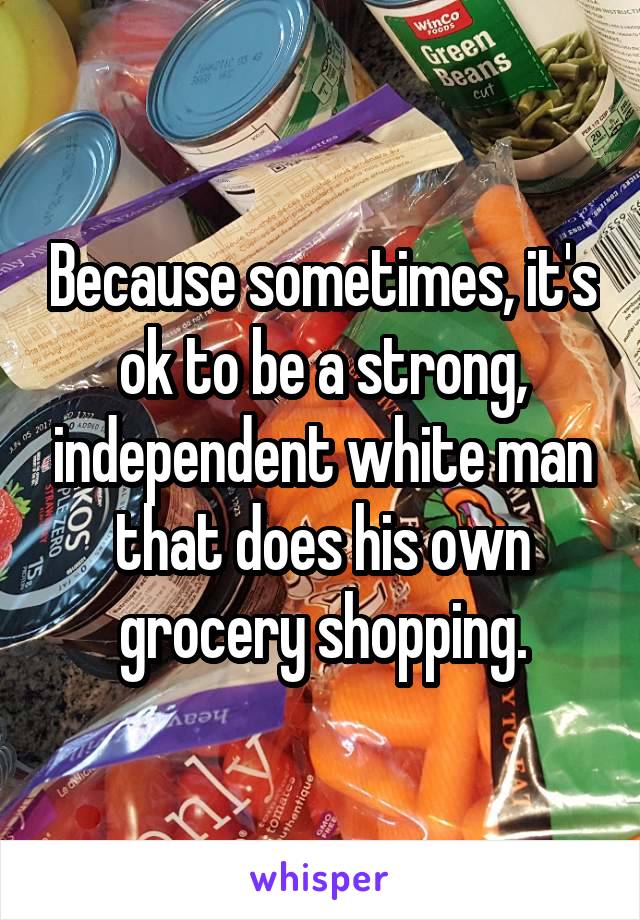 Because sometimes, it's ok to be a strong, independent white man that does his own grocery shopping.