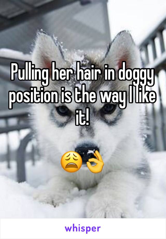 Pulling her hair in doggy position is the way I like it! 

ðŸ˜©ðŸ‘Œ