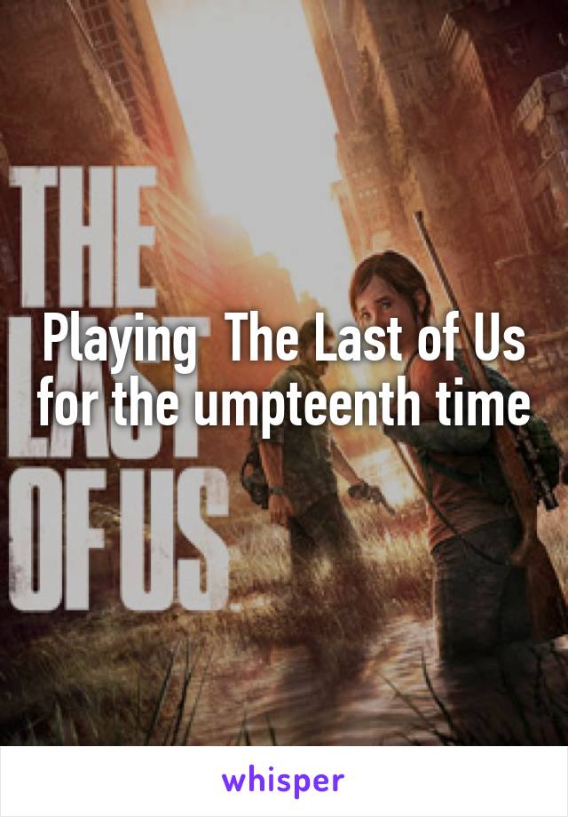 Playing  The Last of Us for the umpteenth time 