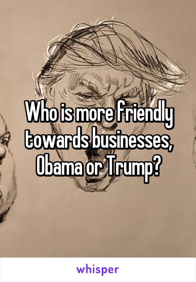 Who is more friendly towards businesses, Obama or Trump?