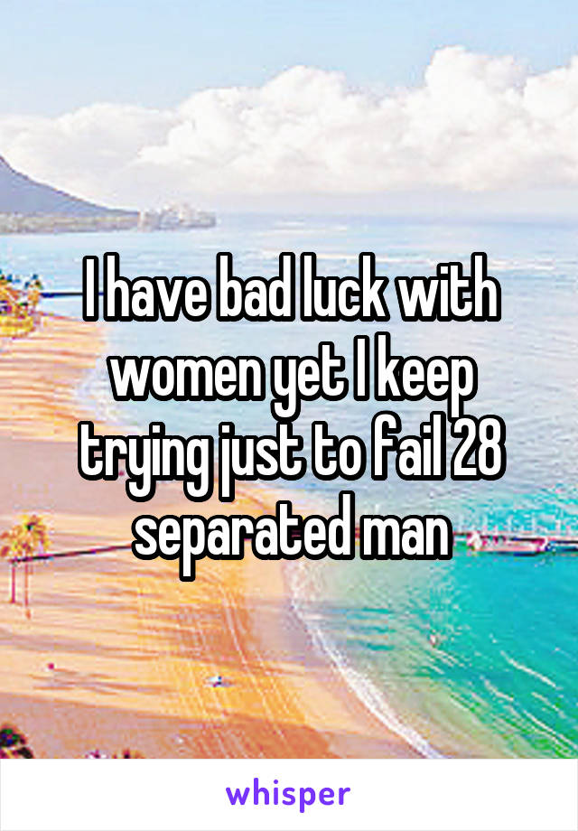 I have bad luck with women yet I keep trying just to fail 28 separated man