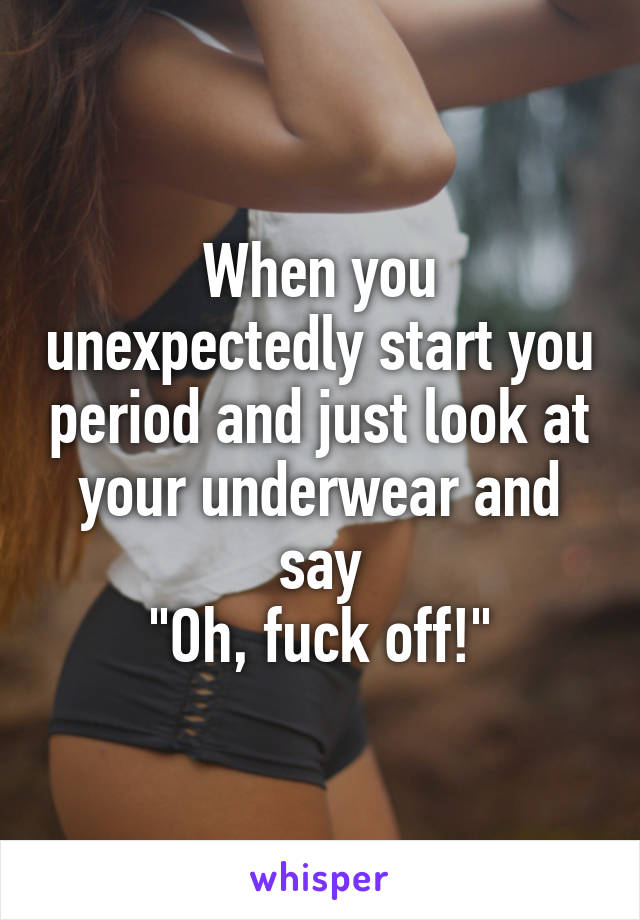 When you unexpectedly start you period and just look at your underwear and say
"Oh, fuck off!"
