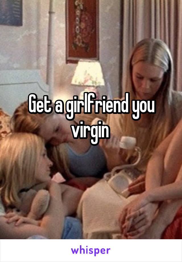 Get a girlfriend you virgin 

