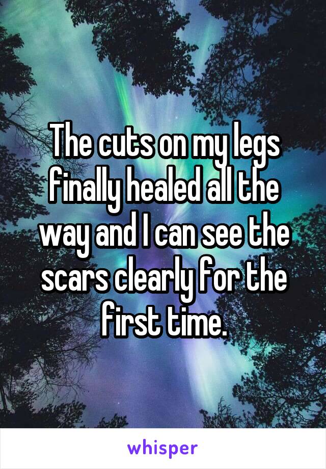 The cuts on my legs finally healed all the way and I can see the scars clearly for the first time.