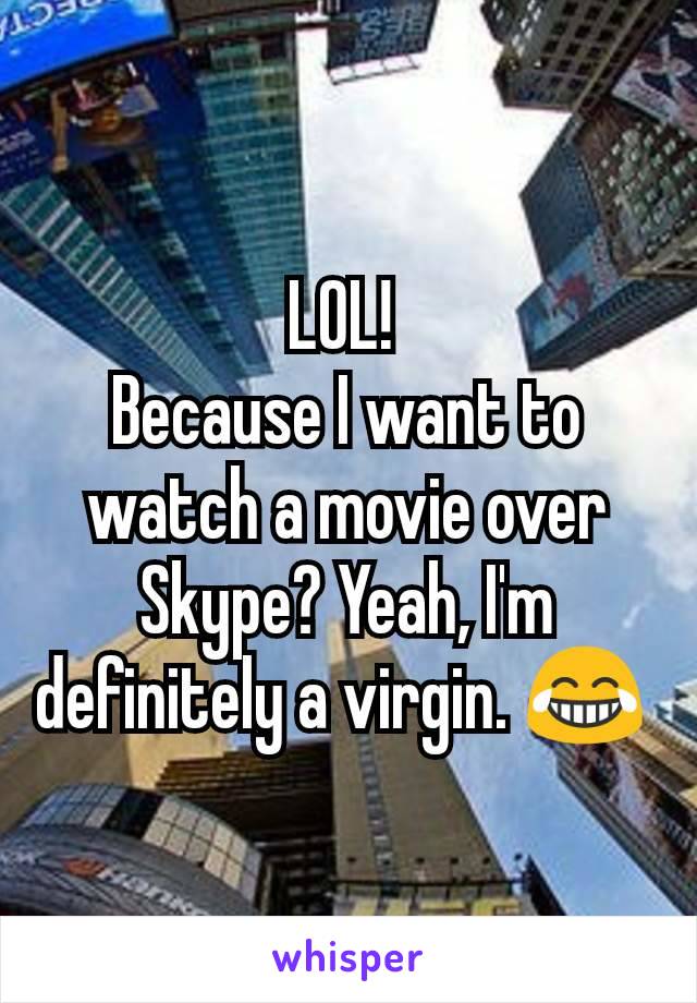 LOL! 
Because I want to watch a movie over Skype? Yeah, I'm definitely a virgin. 😂 
