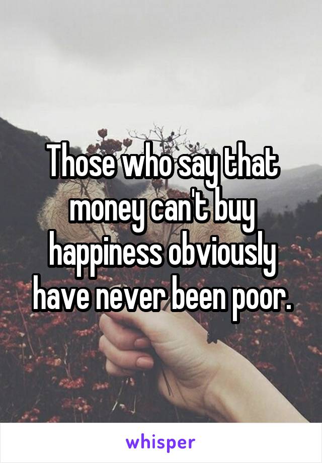 Those who say that money can't buy happiness obviously have never been poor.