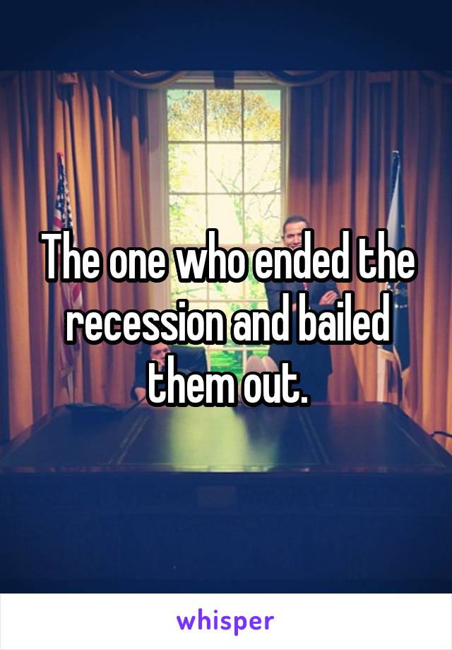 The one who ended the recession and bailed them out.